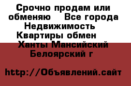 Срочно продам или обменяю  - Все города Недвижимость » Квартиры обмен   . Ханты-Мансийский,Белоярский г.